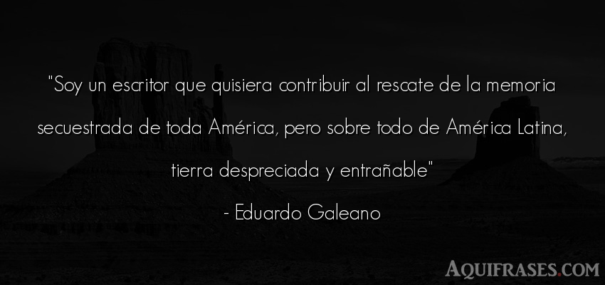 Frase del medio ambiente  de Eduardo Galeano. Soy un escritor que quisiera