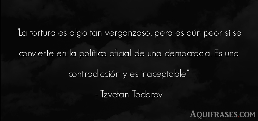 Frase de política  de Tzvetan Todorov. La tortura es algo tan 