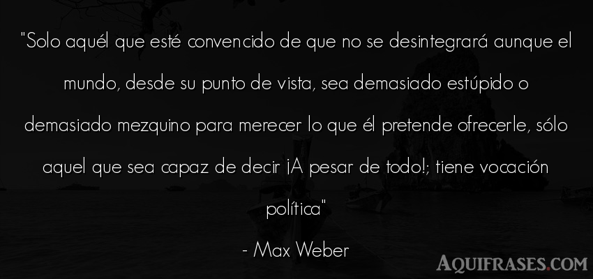 Frase del medio ambiente  de Max Weber. Solo aquél que esté 